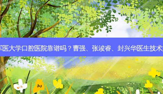 第四军医大学口腔医院靠谱吗?曹强、张浚睿、封兴华医生技术好吗?-第1张图片-容颜志 - 专注变美资讯 第四军医大学口腔医院靠谱吗?曹强、张浚睿、封兴华医生技术好吗?-第1张图片-容颜志 - 专注变美资讯