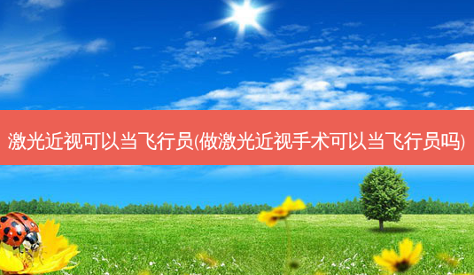 激光近视可以当飞行员(做激光近视手术可以当飞行员吗)-第1张图片-容颜志 - 专注变美资讯 激光近视可以当飞行员(做激光近视手术可以当飞行员吗)-第1张图片-容颜志 - 专注变美资讯