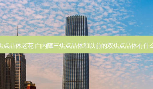 德国三焦点晶体老花 白内障三焦点晶体和以前的双焦点晶体有什么区别呢-第1张图片-容颜志 - 专注变美资讯 德国三焦点晶体老花 白内障三焦点晶体和以前的双焦点晶体有什么区别呢-第1张图片-容颜志 - 专注变美资讯