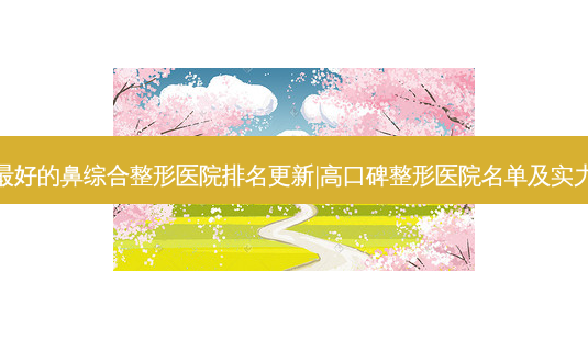 盐城好的鼻综合整形医院排名更新|高口碑整形医院名单及实力公布-第1张图片-容颜志 - 专注变美资讯 盐城好的鼻综合整形医院排名更新|高口碑整形医院名单及实力公布-第1张图片-容颜志 - 专注变美资讯