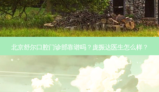 北京舒尔口腔门诊部靠谱吗?庞振达医生怎么样?-第1张图片-容颜志 - 专注变美资讯 北京舒尔口腔门诊部靠谱吗?庞振达医生怎么样?-第1张图片-容颜志 - 专注变美资讯