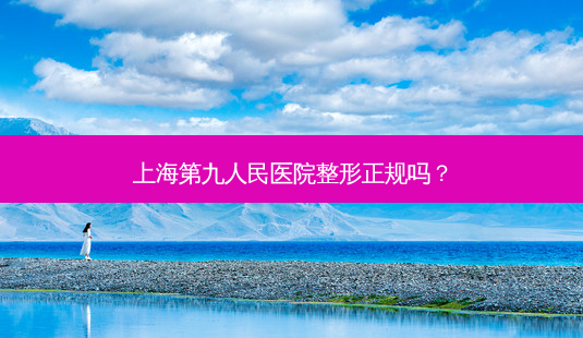 上海第九人民医院整形正规吗?-第1张图片-容颜志 - 专注变美资讯 上海第九人民医院整形正规吗?-第1张图片-容颜志 - 专注变美资讯
