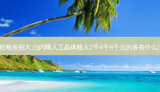 白内障手术晶体价格差别大 白内障人工晶体植入2千4千8千元的各有什么[请教]区别请教教-第1张图片-容颜志 - 专注变美资讯
