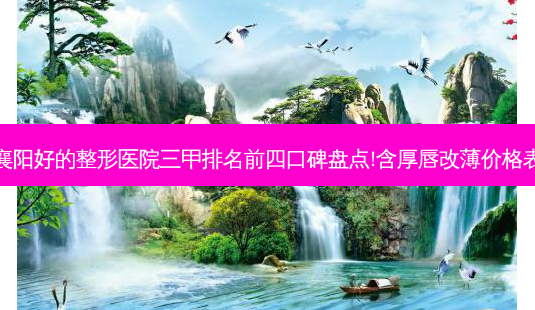 襄阳好的整形医院三甲排名前四口碑盘点!含厚唇改薄价格表-第1张图片-容颜志 - 专注变美资讯 襄阳好的整形医院三甲排名前四口碑盘点!含厚唇改薄价格表-第1张图片-容颜志 - 专注变美资讯