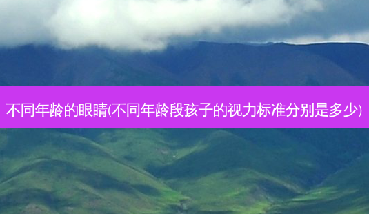不同年龄的眼睛(不同年龄段孩子的视力标准分别是多少)-第1张图片-容颜志 - 专注变美资讯 不同年龄的眼睛(不同年龄段孩子的视力标准分别是多少)-第1张图片-容颜志 - 专注变美资讯