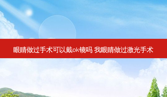 眼睛做过手术可以戴ok镜吗 我眼睛做过激光手术-第1张图片-容颜志 - 专注变美资讯 眼睛做过手术可以戴ok镜吗 我眼睛做过激光手术-第1张图片-容颜志 - 专注变美资讯