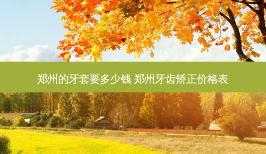 郑州的牙套要多少钱 郑州牙齿矫正价格表-第1张图片-容颜志 - 专注变美资讯 郑州的牙套要多少钱 郑州牙齿矫正价格表-第1张图片-容颜志 - 专注变美资讯