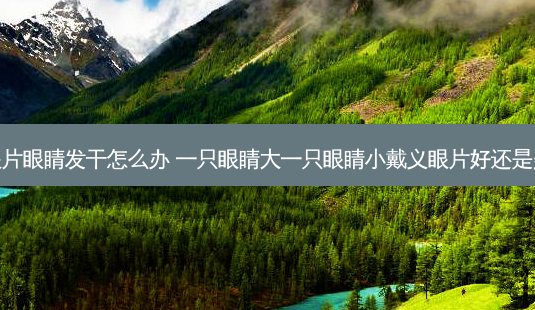 戴义眼片眼睛发干怎么办 一只眼睛大一只眼睛小戴义眼片好还是美瞳好-第1张图片-容颜志 - 专注变美资讯 戴义眼片眼睛发干怎么办 一只眼睛大一只眼睛小戴义眼片好还是美瞳好-第1张图片-容颜志 - 专注变美资讯