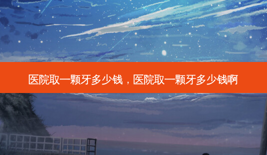 医院取一颗牙多少钱,医院取一颗牙多少钱啊-第1张图片-容颜志 - 专注变美资讯 医院取一颗牙多少钱,医院取一颗牙多少钱啊-第1张图片-容颜志 - 专注变美资讯