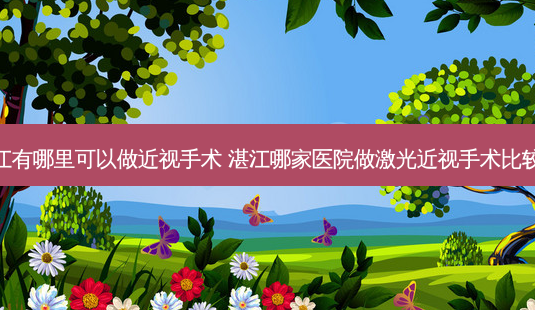 湛江有哪里可以做近视手术 湛江哪家医院做激光近视手术比较好-第1张图片-容颜志 - 专注变美资讯 湛江有哪里可以做近视手术 湛江哪家医院做激光近视手术比较好-第1张图片-容颜志 - 专注变美资讯