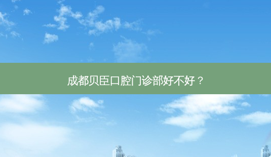 成都贝臣口腔门诊部好不好?-第1张图片-容颜志 - 专注变美资讯 成都贝臣口腔门诊部好不好?-第1张图片-容颜志 - 专注变美资讯