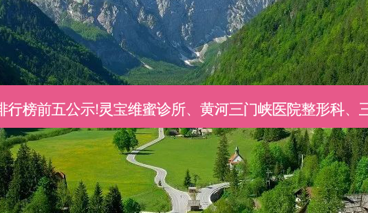 三门峡隆胸整形医院排行榜前五公示!灵宝维蜜诊所、黄河三门峡医院整形科、三门峡市中医院整形科-第1张图片-容颜志 - 专注变美资讯 三门峡隆胸整形医院排行榜前五公示!灵宝维蜜诊所、黄河三门峡医院整形科、三门峡市中医院整形科-第1张图片-容颜志 - 专注变美资讯