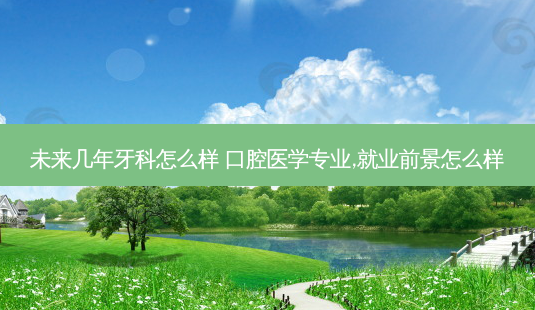 未来几年牙科怎么样 口腔医学专业,就业前景怎么样-第1张图片-容颜志 - 专注变美资讯 未来几年牙科怎么样 口腔医学专业,就业前景怎么样-第1张图片-容颜志 - 专注变美资讯