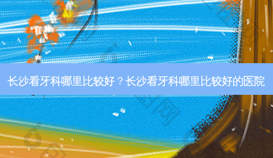 长沙看牙科哪里比较好?长沙看牙科哪里比较好的医院-第1张图片-容颜志 - 专注变美资讯 长沙看牙科哪里比较好?长沙看牙科哪里比较好的医院-第1张图片-容颜志 - 专注变美资讯
