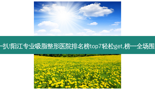 扒一扒!阳江专业吸脂整形医院排名榜top7轻松get,榜一全场围观~-第1张图片-容颜志 - 专注变美资讯 扒一扒!阳江专业吸脂整形医院排名榜top7轻松get,榜一全场围观~-第1张图片-容颜志 - 专注变美资讯