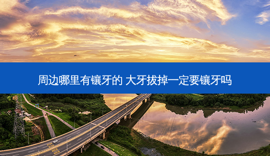 周边哪里有镶牙的 大牙拔掉一定要镶牙吗-第1张图片-容颜志 - 专注变美资讯 周边哪里有镶牙的 大牙拔掉一定要镶牙吗-第1张图片-容颜志 - 专注变美资讯