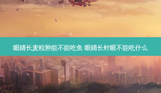 眼睛长麦粒肿能不能吃鱼 眼睛长针眼不能吃什么-第1张图片-容颜志 - 专注变美资讯 眼睛长麦粒肿能不能吃鱼 眼睛长针眼不能吃什么-第1张图片-容颜志 - 专注变美资讯
