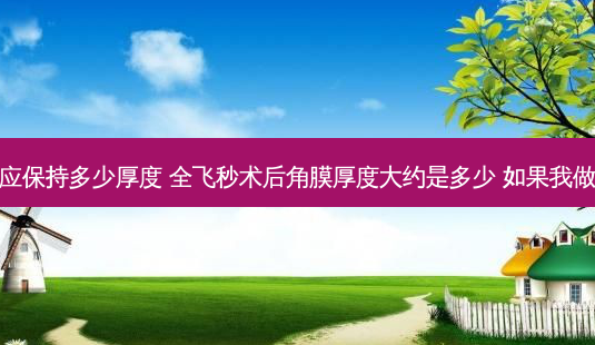 全飞秒术后应保持多少厚度 全飞秒术后角膜厚度大约是多少 如果我做全飞秒的话-第1张图片-容颜志 - 专注变美资讯 全飞秒术后应保持多少厚度 全飞秒术后角膜厚度大约是多少 如果我做全飞秒的话-第1张图片-容颜志 - 专注变美资讯