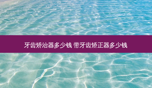 牙齿矫治器多少钱 带牙齿矫正器多少钱-第1张图片-容颜志 - 专注变美资讯 牙齿矫治器多少钱 带牙齿矫正器多少钱-第1张图片-容颜志 - 专注变美资讯
