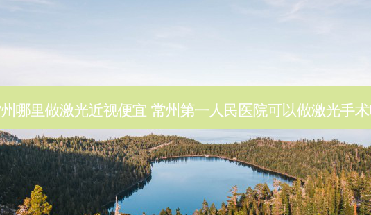 常州哪里做激光近视便宜 常州第一人民医院可以做激光手术吗-第1张图片-容颜志 - 专注变美资讯 常州哪里做激光近视便宜 常州第一人民医院可以做激光手术吗-第1张图片-容颜志 - 专注变美资讯