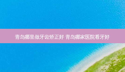 青岛哪里做牙齿矫正好 青岛哪家医院看牙好-第1张图片-容颜志 - 专注变美资讯 青岛哪里做牙齿矫正好 青岛哪家医院看牙好-第1张图片-容颜志 - 专注变美资讯