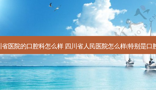 四川省医院的口腔科怎么样 四川省人民医院怎么样(特别是口腔科)-第1张图片-容颜志 - 专注变美资讯 四川省医院的口腔科怎么样 四川省人民医院怎么样(特别是口腔科)-第1张图片-容颜志 - 专注变美资讯
