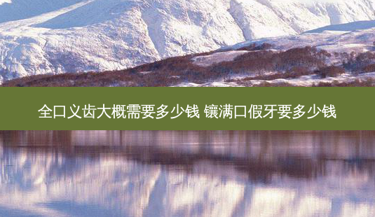 全口义齿大概需要多少钱 镶满口假牙要多少钱-第1张图片-容颜志 - 专注变美资讯 全口义齿大概需要多少钱 镶满口假牙要多少钱-第1张图片-容颜志 - 专注变美资讯