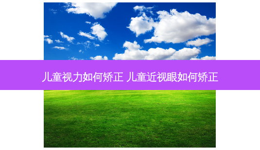 儿童视力如何矫正 儿童近视眼如何矫正-第1张图片-容颜志 - 专注变美资讯 儿童视力如何矫正 儿童近视眼如何矫正-第1张图片-容颜志 - 专注变美资讯
