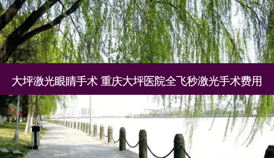 大坪激光眼睛手术 重庆大坪医院全飞秒激光手术费用-第1张图片-容颜志 - 专注变美资讯 大坪激光眼睛手术 重庆大坪医院全飞秒激光手术费用-第1张图片-容颜志 - 专注变美资讯