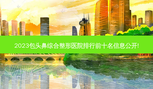 2023包头鼻综合整形医院排行前十名信息公开!-第1张图片-容颜志 - 专注变美资讯 2023包头鼻综合整形医院排行前十名信息公开!-第1张图片-容颜志 - 专注变美资讯