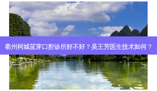衢州柯城蓝芽口腔诊所好不好?吴王芳医生技术如何?-第1张图片-容颜志 - 专注变美资讯 衢州柯城蓝芽口腔诊所好不好?吴王芳医生技术如何?-第1张图片-容颜志 - 专注变美资讯