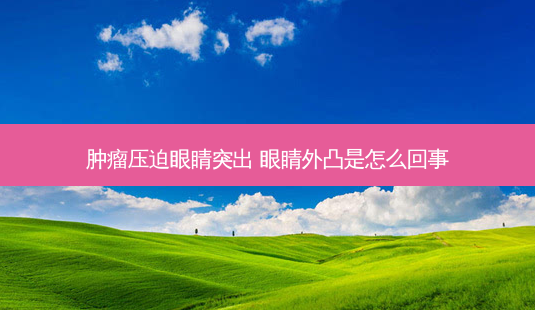 肿瘤压迫眼睛突出 眼睛外凸是怎么回事-第1张图片-容颜志 - 专注变美资讯 肿瘤压迫眼睛突出 眼睛外凸是怎么回事-第1张图片-容颜志 - 专注变美资讯
