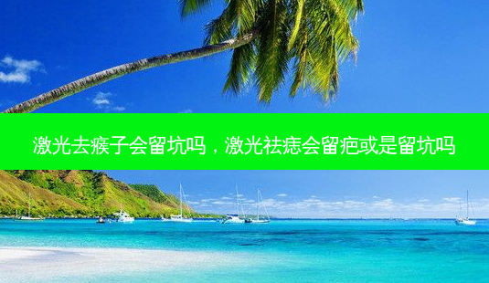 激光去瘊子会留坑吗,激光祛痣会留疤或是留坑吗-第1张图片-容颜志 - 专注变美资讯 激光去瘊子会留坑吗,激光祛痣会留疤或是留坑吗-第1张图片-容颜志 - 专注变美资讯