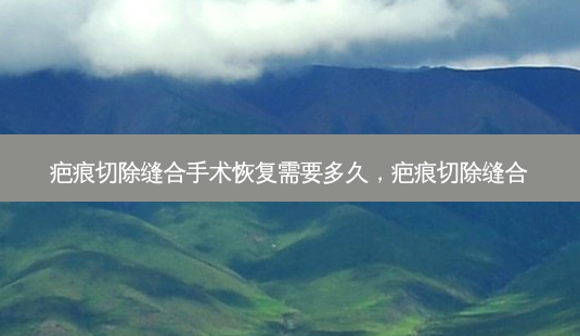 疤痕切除缝合手术恢复需要多久,疤痕切除缝合-第1张图片-容颜志 - 专注变美资讯 疤痕切除缝合手术恢复需要多久,疤痕切除缝合-第1张图片-容颜志 - 专注变美资讯
