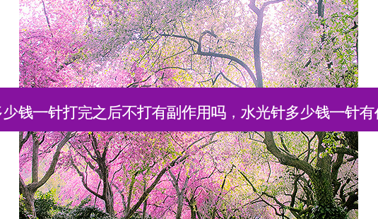 水光针多少钱一针打完之后不打有副作用吗,水光针多少钱一针有什么效果-第1张图片-容颜志 - 专注变美资讯 水光针多少钱一针打完之后不打有副作用吗,水光针多少钱一针有什么效果-第1张图片-容颜志 - 专注变美资讯