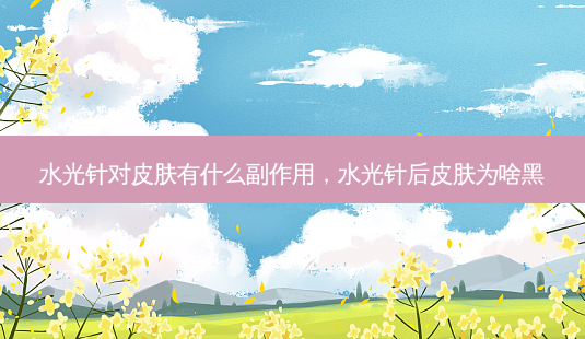 水光针对皮肤有什么副作用,水光针后皮肤为啥黑-第1张图片-容颜志 - 专注变美资讯 水光针对皮肤有什么副作用,水光针后皮肤为啥黑-第1张图片-容颜志 - 专注变美资讯