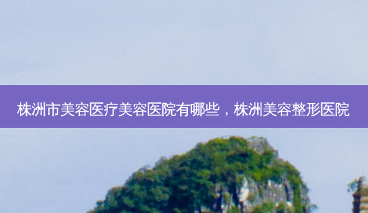 株洲市美容医疗美容医院有哪些,株洲美容整形医院-第1张图片-容颜志 - 专注变美资讯 株洲市美容医疗美容医院有哪些,株洲美容整形医院-第1张图片-容颜志 - 专注变美资讯