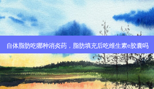 自体脂肪吃哪种消炎药,脂肪填充后吃维生素e胶囊吗-第1张图片-容颜志 - 专注变美资讯 自体脂肪吃哪种消炎药,脂肪填充后吃维生素e胶囊吗-第1张图片-容颜志 - 专注变美资讯