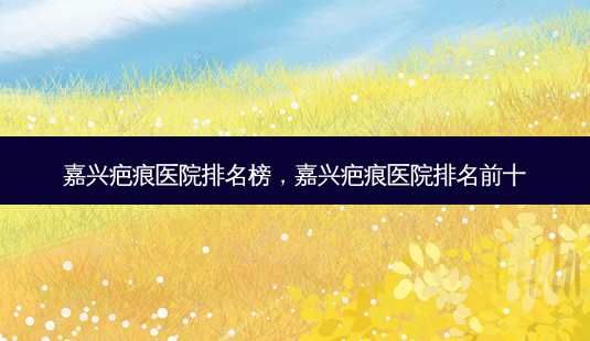 嘉兴疤痕医院排名榜,嘉兴疤痕医院排名前十-第1张图片-容颜志 - 专注变美资讯 嘉兴疤痕医院排名榜,嘉兴疤痕医院排名前十-第1张图片-容颜志 - 专注变美资讯