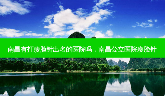 南昌有打瘦脸针出名的医院吗,南昌公立医院瘦脸针-第1张图片-容颜志 - 专注变美资讯 南昌有打瘦脸针出名的医院吗,南昌公立医院瘦脸针-第1张图片-容颜志 - 专注变美资讯