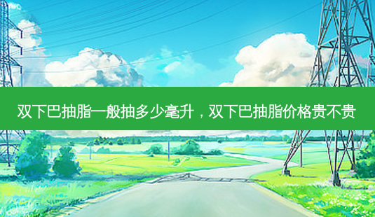 双下巴抽脂一般抽多少毫升,双下巴抽脂价格贵不贵-第1张图片-容颜志 - 专注变美资讯 双下巴抽脂一般抽多少毫升,双下巴抽脂价格贵不贵-第1张图片-容颜志 - 专注变美资讯