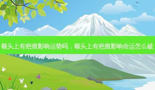 额头上有疤痕影响运势吗,额头上有疤痕影响命运怎么破-第1张图片-容颜志 - 专注变美资讯 额头上有疤痕影响运势吗,额头上有疤痕影响命运怎么破-第1张图片-容颜志 - 专注变美资讯