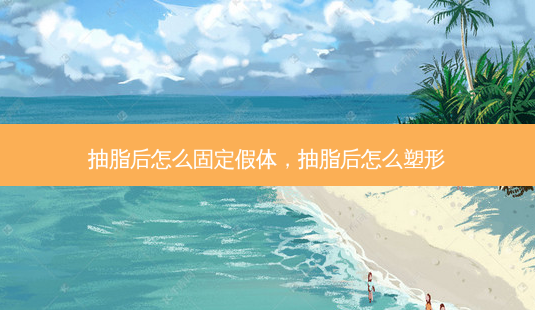 抽脂后怎么固定假体,抽脂后怎么塑形-第1张图片-容颜志 - 专注变美资讯 抽脂后怎么固定假体,抽脂后怎么塑形-第1张图片-容颜志 - 专注变美资讯