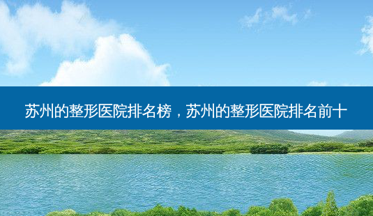 苏州的整形医院排名榜,苏州的整形医院排名前十-第1张图片-容颜志 - 专注变美资讯 苏州的整形医院排名榜,苏州的整形医院排名前十-第1张图片-容颜志 - 专注变美资讯