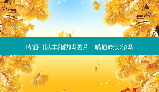 嘴唇可以丰脂肪吗图片,嘴唇能美容吗-第1张图片-容颜志 - 专注变美资讯 嘴唇可以丰脂肪吗图片,嘴唇能美容吗-第1张图片-容颜志 - 专注变美资讯