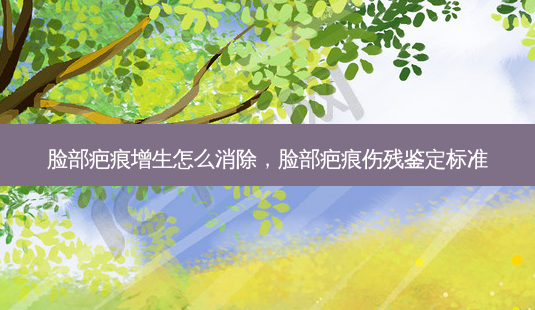 脸部疤痕增生怎么消除,脸部疤痕伤残鉴定标准-第1张图片-容颜志 - 专注变美资讯 脸部疤痕增生怎么消除,脸部疤痕伤残鉴定标准-第1张图片-容颜志 - 专注变美资讯