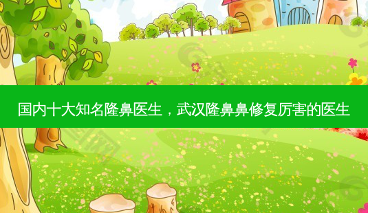 国内十大知名隆鼻医生,武汉隆鼻鼻修复厉害的医生-第1张图片-容颜志 - 专注变美资讯 国内十大知名隆鼻医生,武汉隆鼻鼻修复厉害的医生-第1张图片-容颜志 - 专注变美资讯