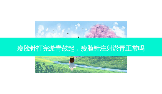 瘦脸针打完淤青鼓起,瘦脸针注射淤青正常吗-第1张图片-容颜志 - 专注变美资讯 瘦脸针打完淤青鼓起,瘦脸针注射淤青正常吗-第1张图片-容颜志 - 专注变美资讯