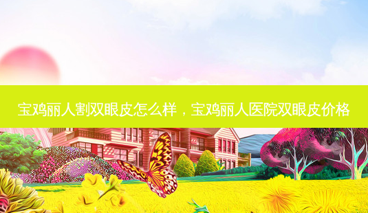 宝鸡丽人割双眼皮怎么样,宝鸡丽人医院双眼皮价格-第1张图片-容颜志 - 专注变美资讯 宝鸡丽人割双眼皮怎么样,宝鸡丽人医院双眼皮价格-第1张图片-容颜志 - 专注变美资讯