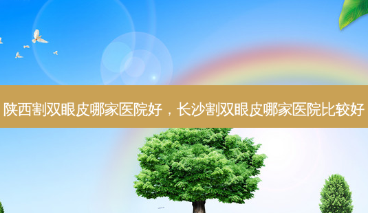 陕西割双眼皮哪家医院好,长沙割双眼皮哪家医院比较好-第1张图片-容颜志 - 专注变美资讯 陕西割双眼皮哪家医院好,长沙割双眼皮哪家医院比较好-第1张图片-容颜志 - 专注变美资讯